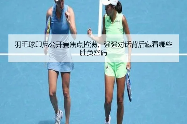 羽毛球印尼公开赛焦点拉满，强强对话背后藏着哪些胜负密码